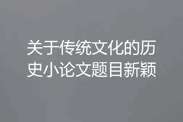 关于传统文化的历史小论文题目新颖