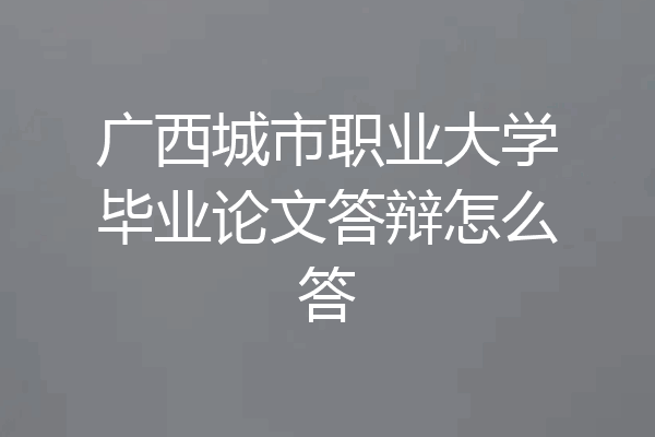 广西城市职业大学毕业论文答辩怎么答