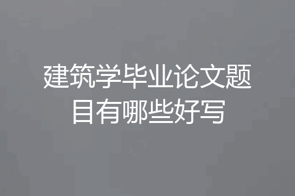 建筑学毕业论文题目有哪些好写
