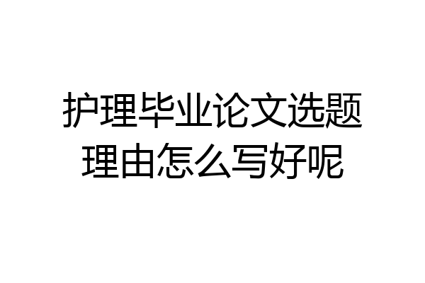 护理毕业论文选题理由怎么写好呢
