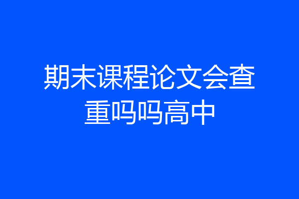 期末课程论文会查重吗吗高中