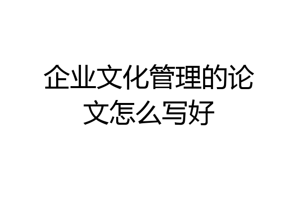 企业文化管理的论文怎么写好