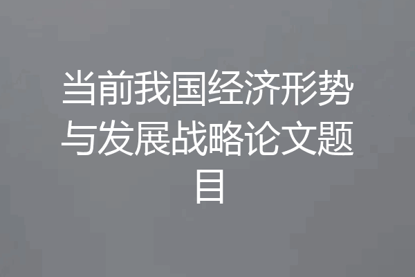 当前我国经济形势与发展战略论文题目