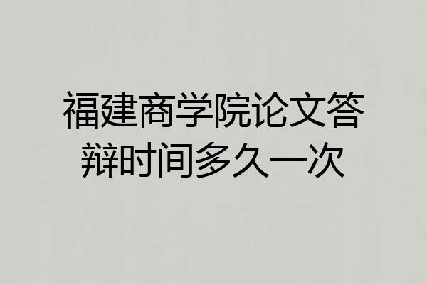 福建商学院论文答辩时间多久一次