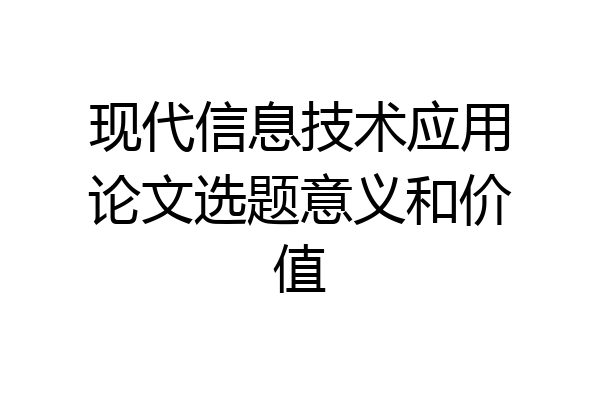 现代信息技术应用论文选题意义和价值