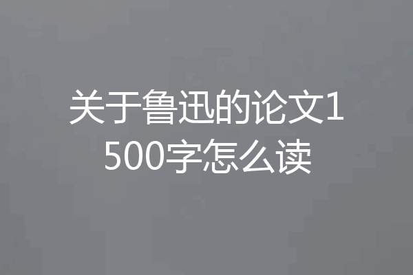 关于鲁迅的论文1500字怎么读