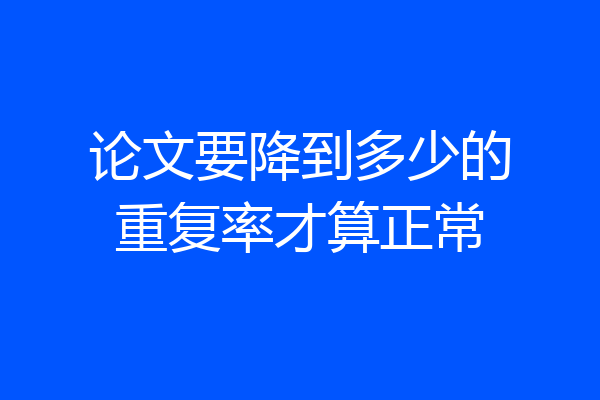 论文要降到多少的重复率才算正常