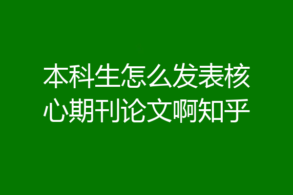 本科生怎么发表核心期刊论文啊知乎