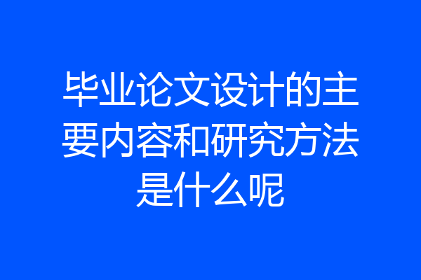 毕业论文设计的主要内容和研究方法是什么呢