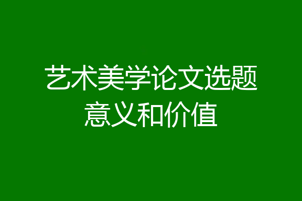 艺术美学论文选题意义和价值