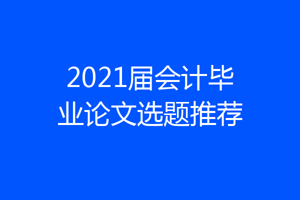 2021届会计毕业论文选题推荐