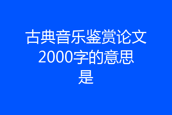 古典音乐鉴赏论文2000字的意思是