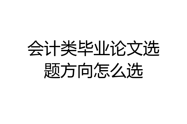 会计类毕业论文选题方向怎么选