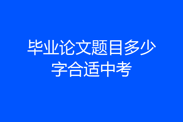 毕业论文题目多少字合适中考