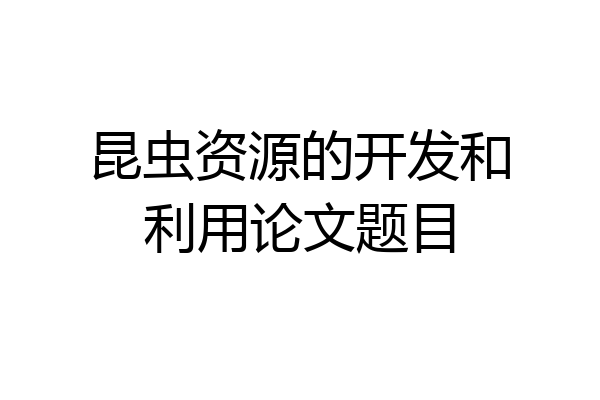 昆虫资源的开发和利用论文题目