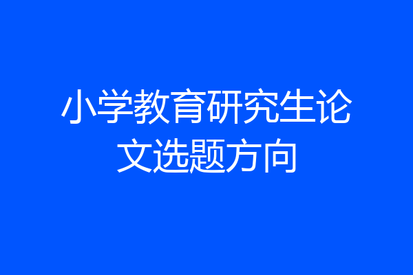 小学教育研究生论文选题方向