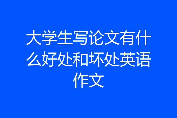 大学生写论文有什么好处和坏处英语作文