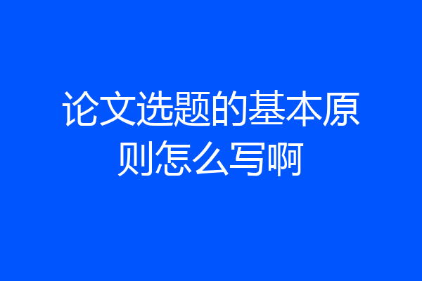论文选题的基本原则怎么写啊