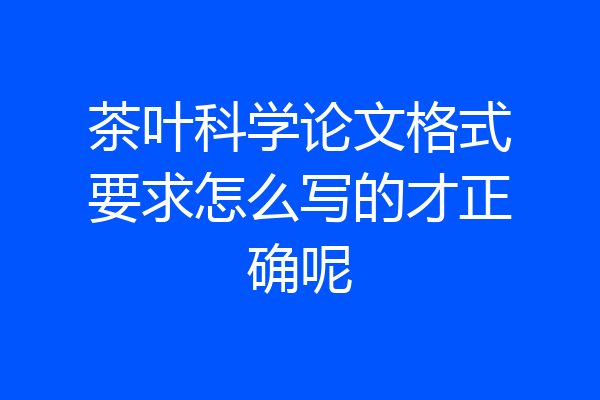 茶叶科学论文格式要求怎么写的才正确呢