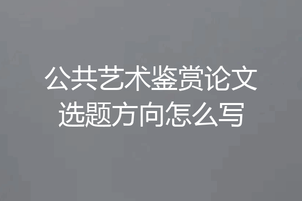 公共艺术鉴赏论文选题方向怎么写