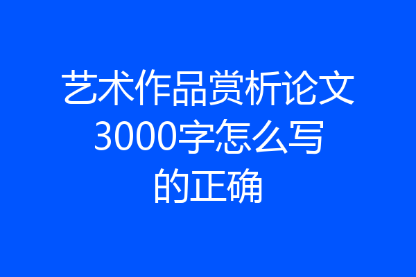 艺术作品赏析论文3000字怎么写的正确