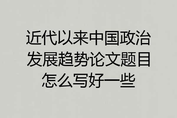近代以来中国政治发展趋势论文题目怎么写好一些