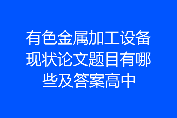 有色金属加工设备现状论文题目有哪些及答案高中