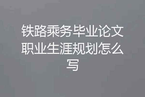 铁路乘务毕业论文职业生涯规划怎么写
