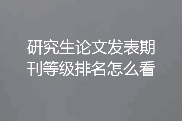 研究生论文发表期刊等级排名怎么看