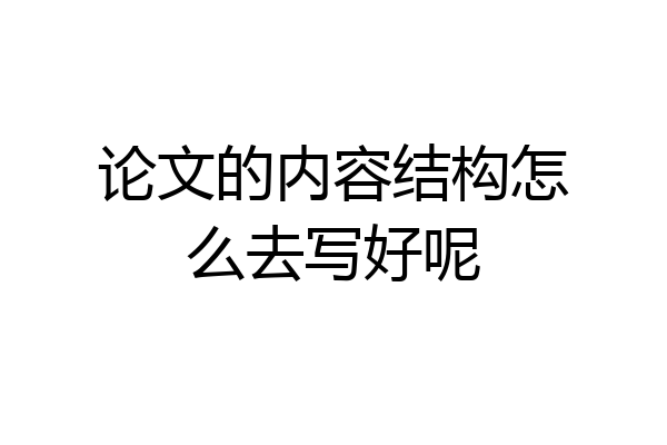 论文的内容结构怎么去写好呢
