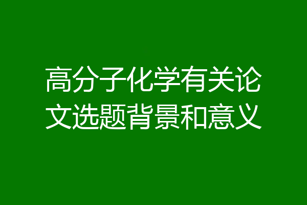 高分子化学有关论文选题背景和意义