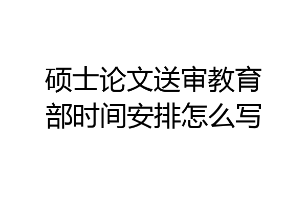 硕士论文送审教育部时间安排怎么写