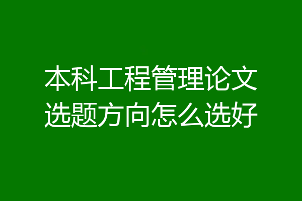 本科工程管理论文选题方向怎么选好