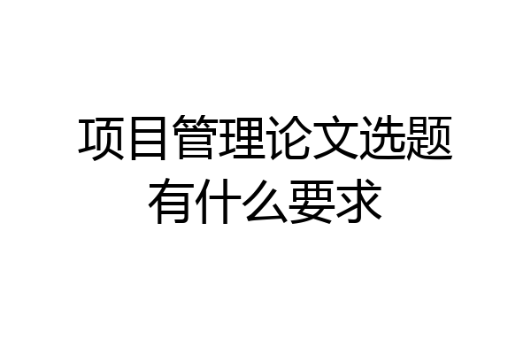 项目管理论文选题有什么要求