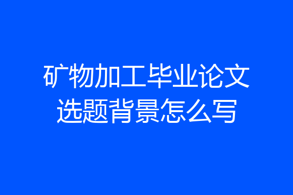 矿物加工毕业论文选题背景怎么写