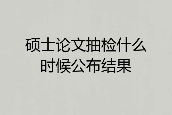 硕士论文抽检什么时候公布结果