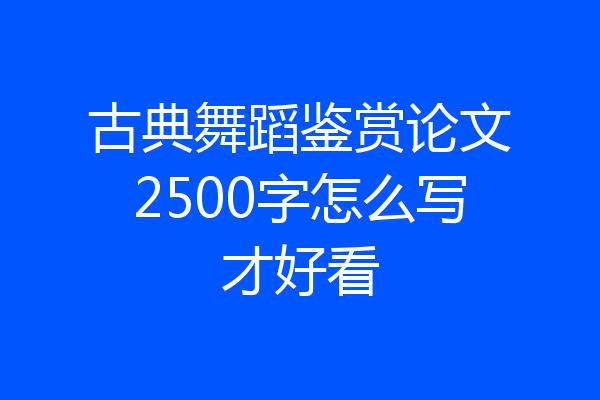 古典舞蹈鉴赏论文2500字怎么写才好看