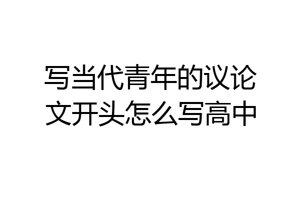 写当代青年的议论文开头怎么写高中