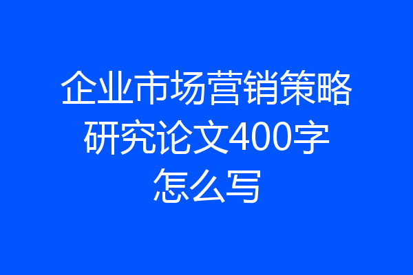 企业市场营销策略研究论文400字怎么写