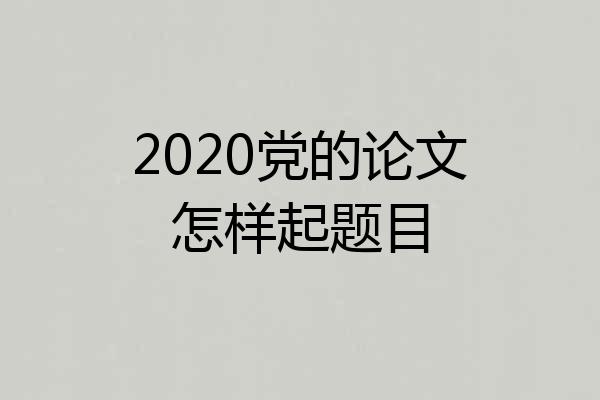 2020党的论文怎样起题目