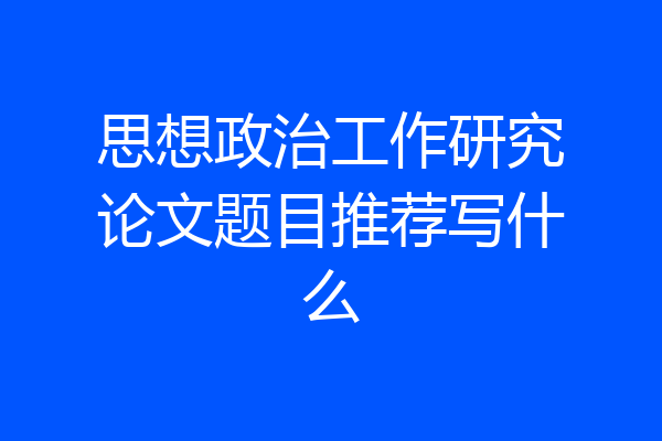 思想政治工作研究论文题目推荐写什么