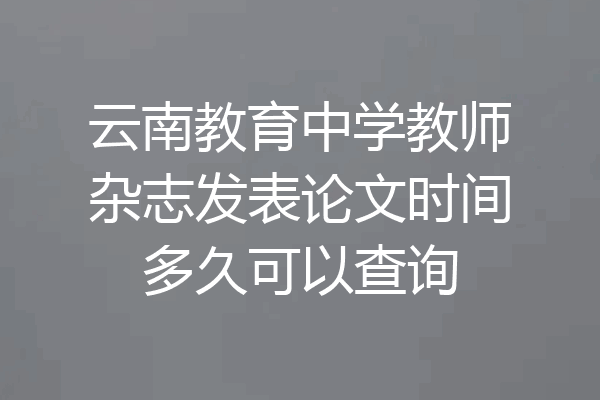 云南教育中学教师杂志发表论文时间多久可以查询