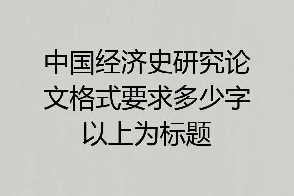 中国经济史研究论文格式要求多少字以上为标题