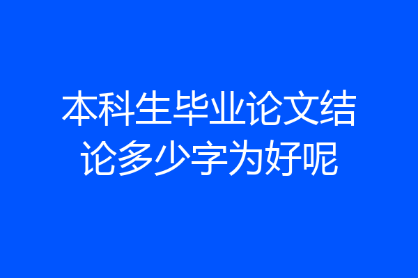 本科生毕业论文结论多少字为好呢