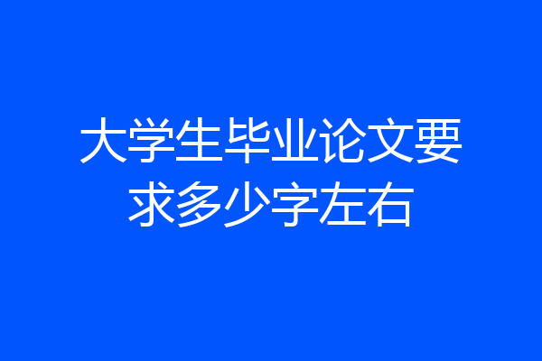 大学生毕业论文要求多少字左右