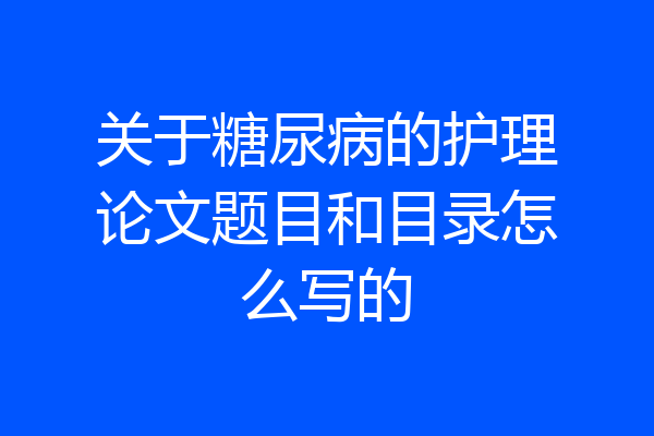 关于糖尿病的护理论文题目和目录怎么写的