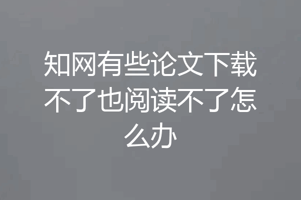知网有些论文下载不了也阅读不了怎么办