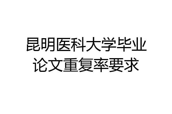 昆明医科大学毕业论文重复率要求