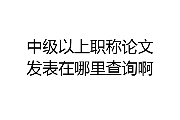 中级以上职称论文发表在哪里查询啊
