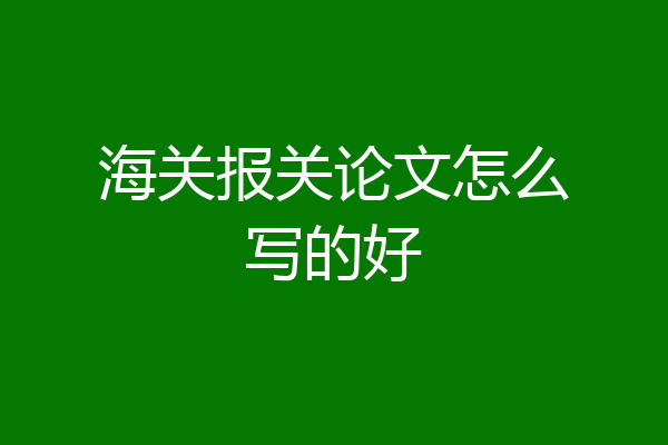海关报关论文怎么写的好